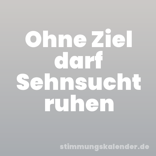 Ohne Ziel darf Sehnsucht ruhen