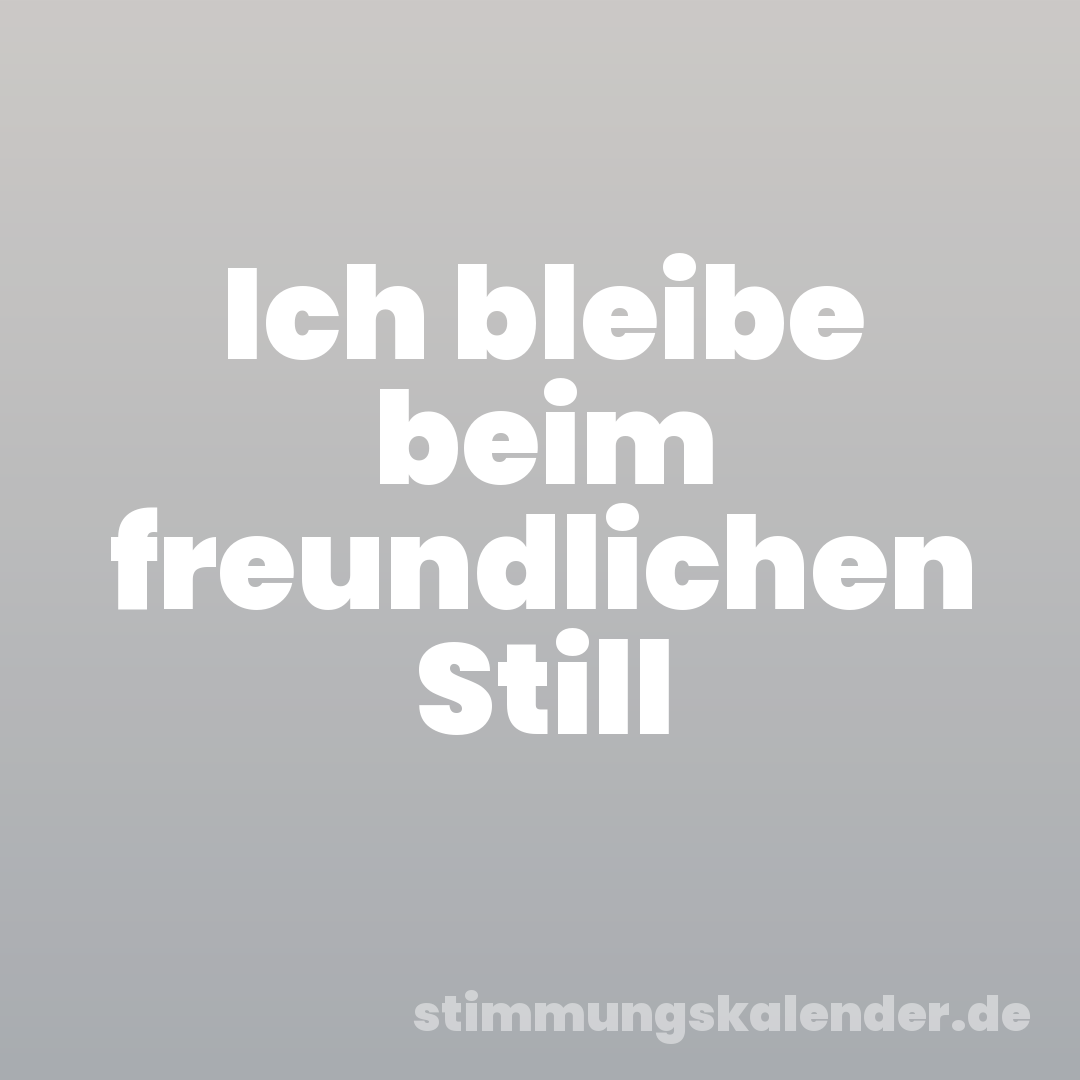 Ich bleibe beim freundlichen Still