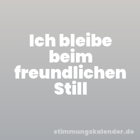 Ich bleibe beim freundlichen Still