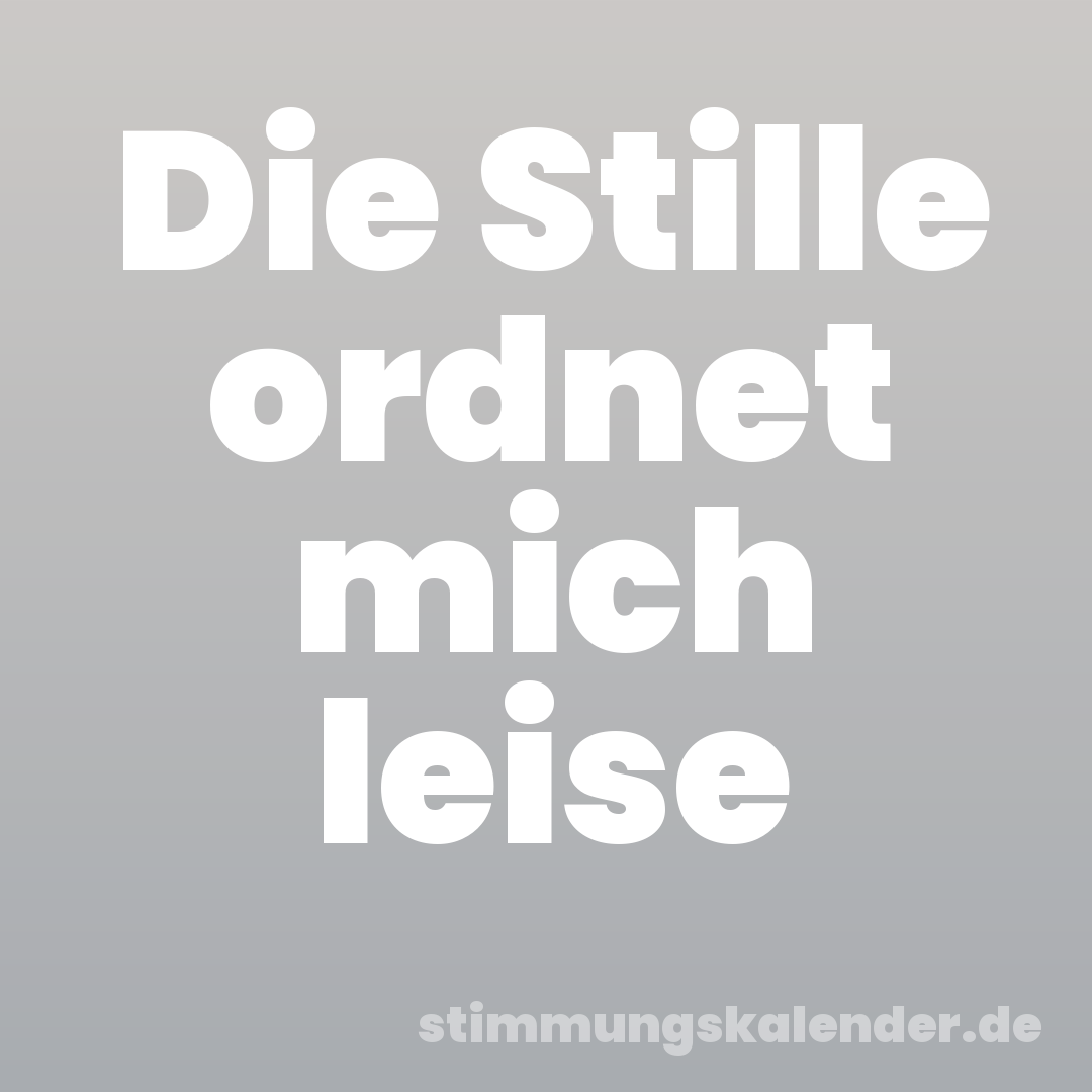 Die Stille ordnet mich leise