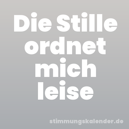 Die Stille ordnet mich leise