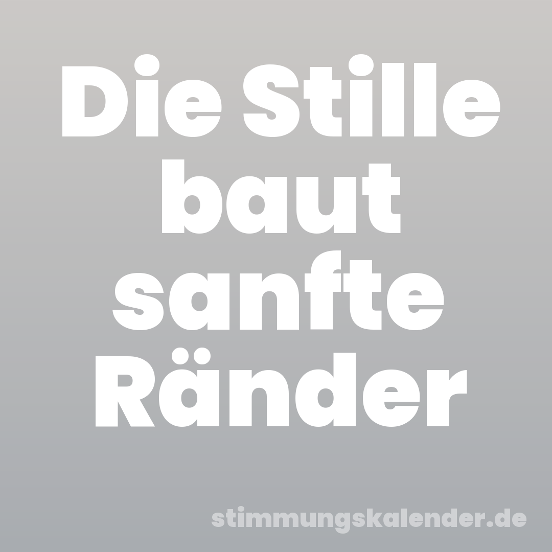 Die Stille baut sanfte Ränder