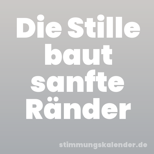 Die Stille baut sanfte Ränder