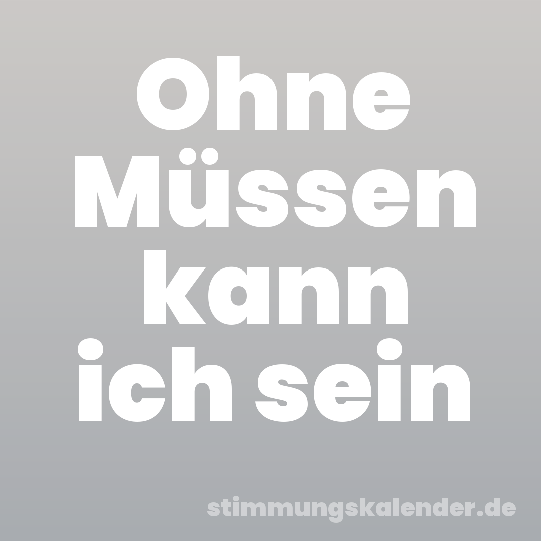 Ohne Müssen kann ich sein