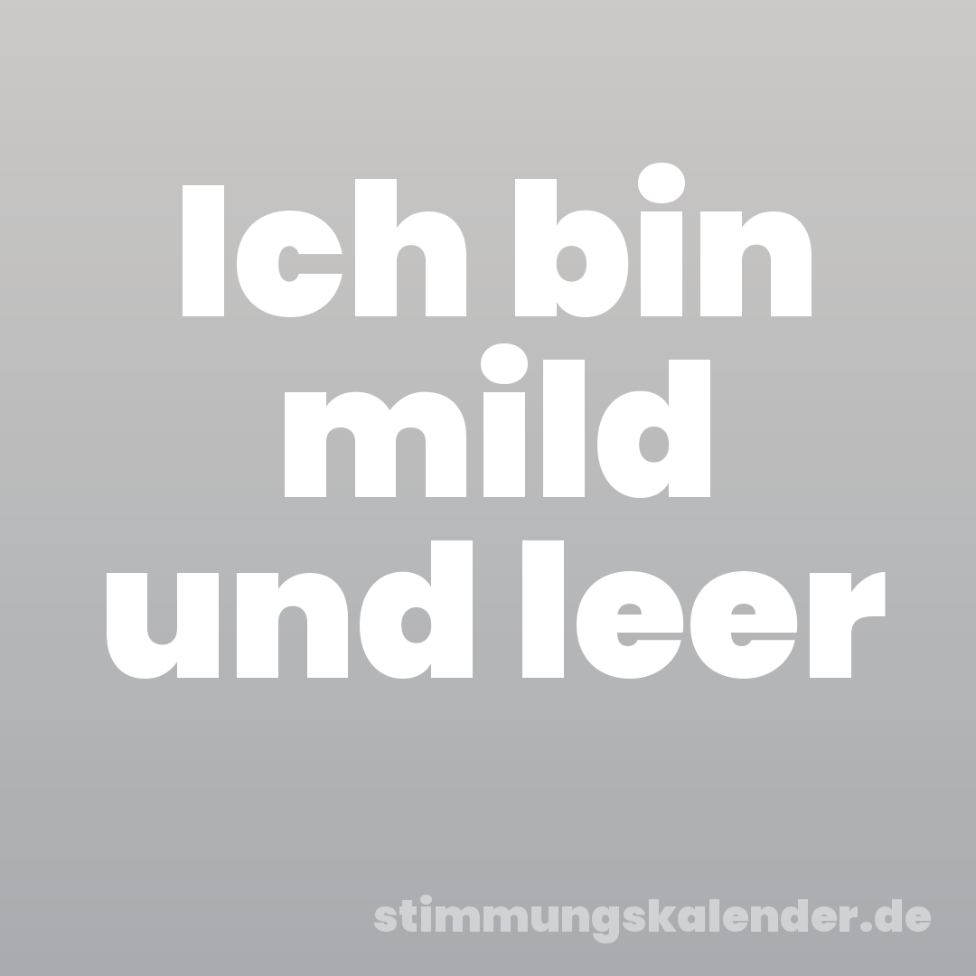 Ich bin mild und leer
