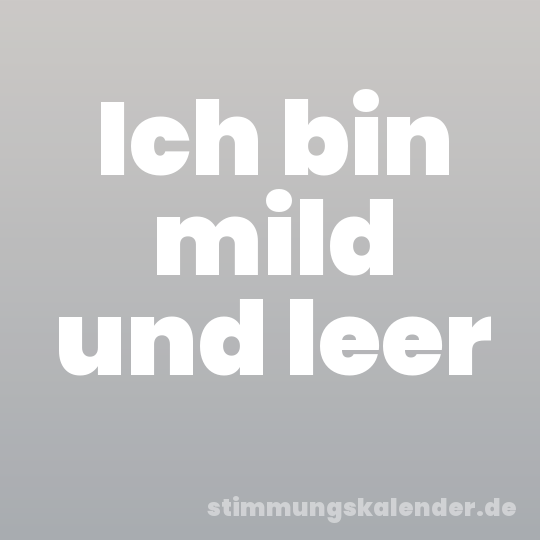 Ich bin mild und leer