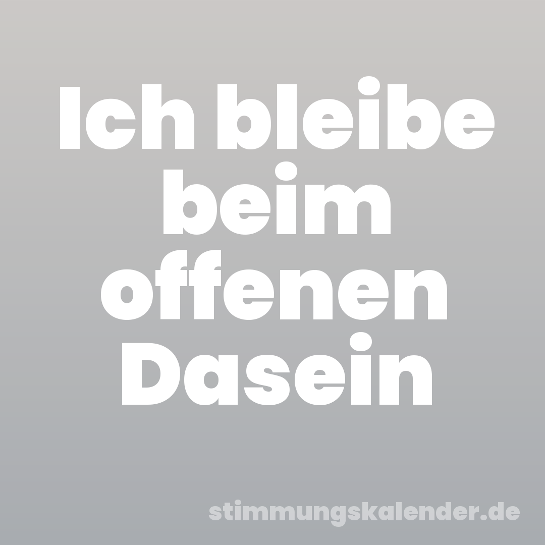 Ich bleibe beim offenen Dasein