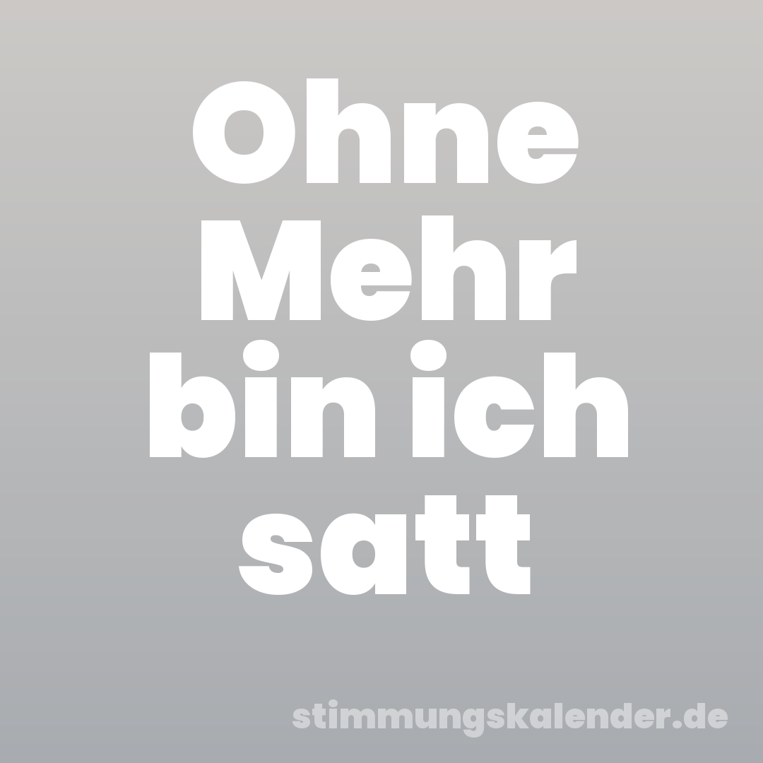 Ohne Mehr bin ich satt