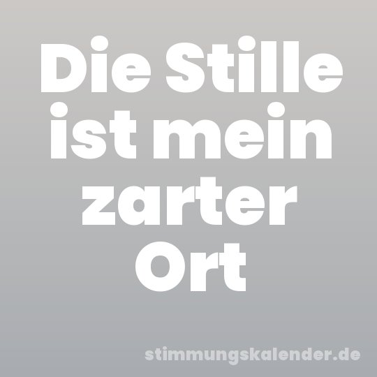 Die Stille ist mein zarter Ort