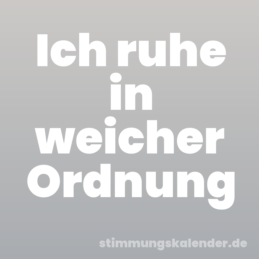 Ich ruhe in weicher Ordnung