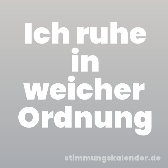 Ich ruhe in weicher Ordnung