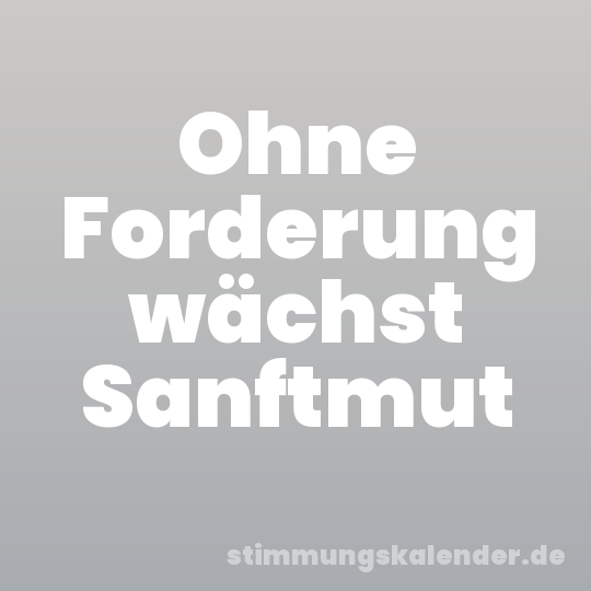 Ohne Forderung wächst Sanftmut