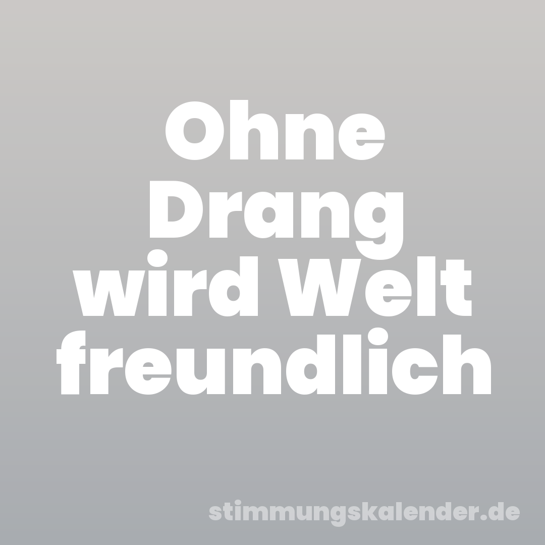 Ohne Drang wird Welt freundlich