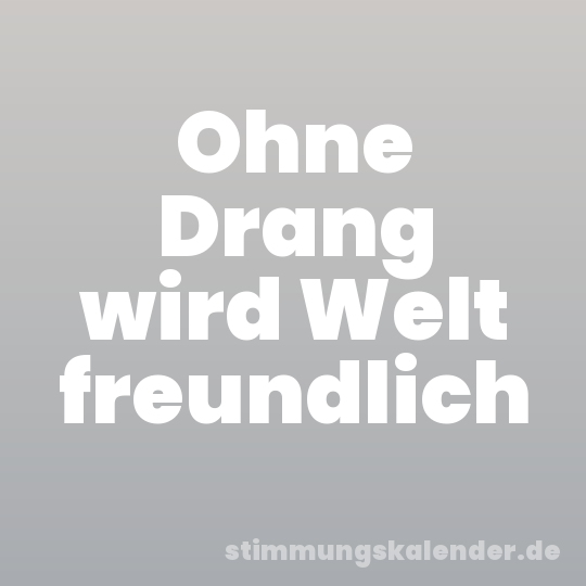 Ohne Drang wird Welt freundlich