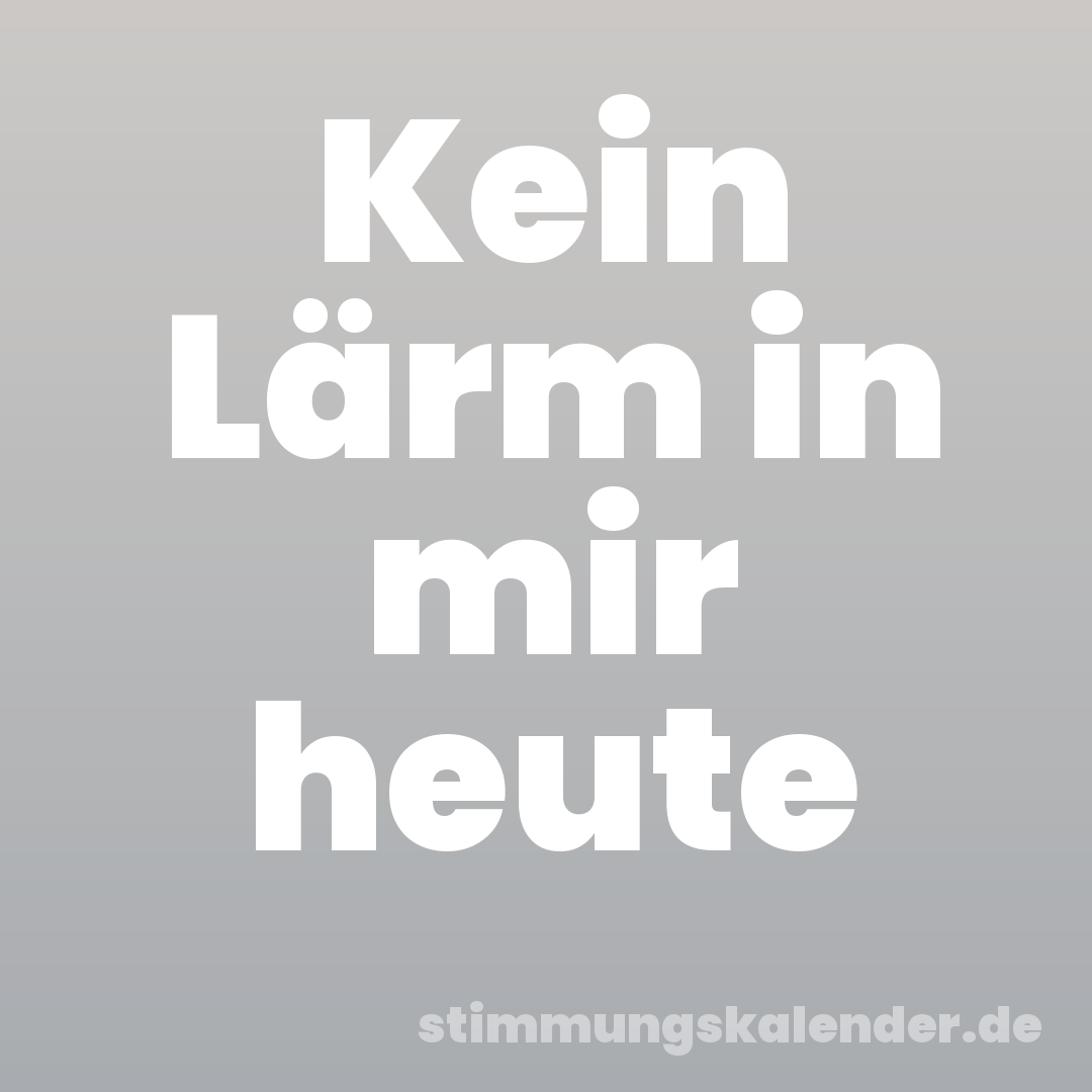 Kein Lärm in mir heute