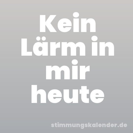 Kein Lärm in mir heute