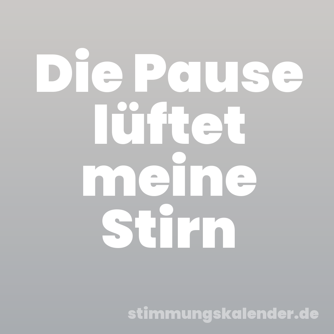 Die Pause lüftet meine Stirn