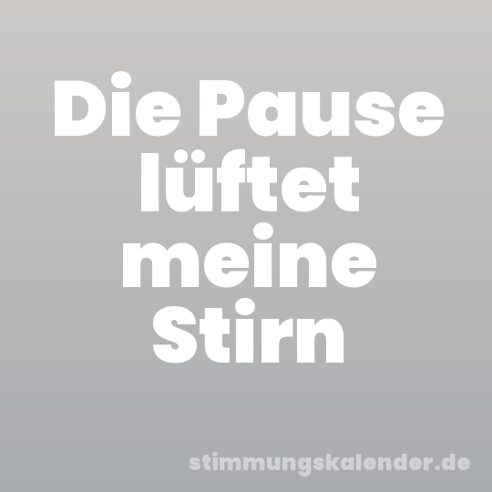 Die Pause lüftet meine Stirn