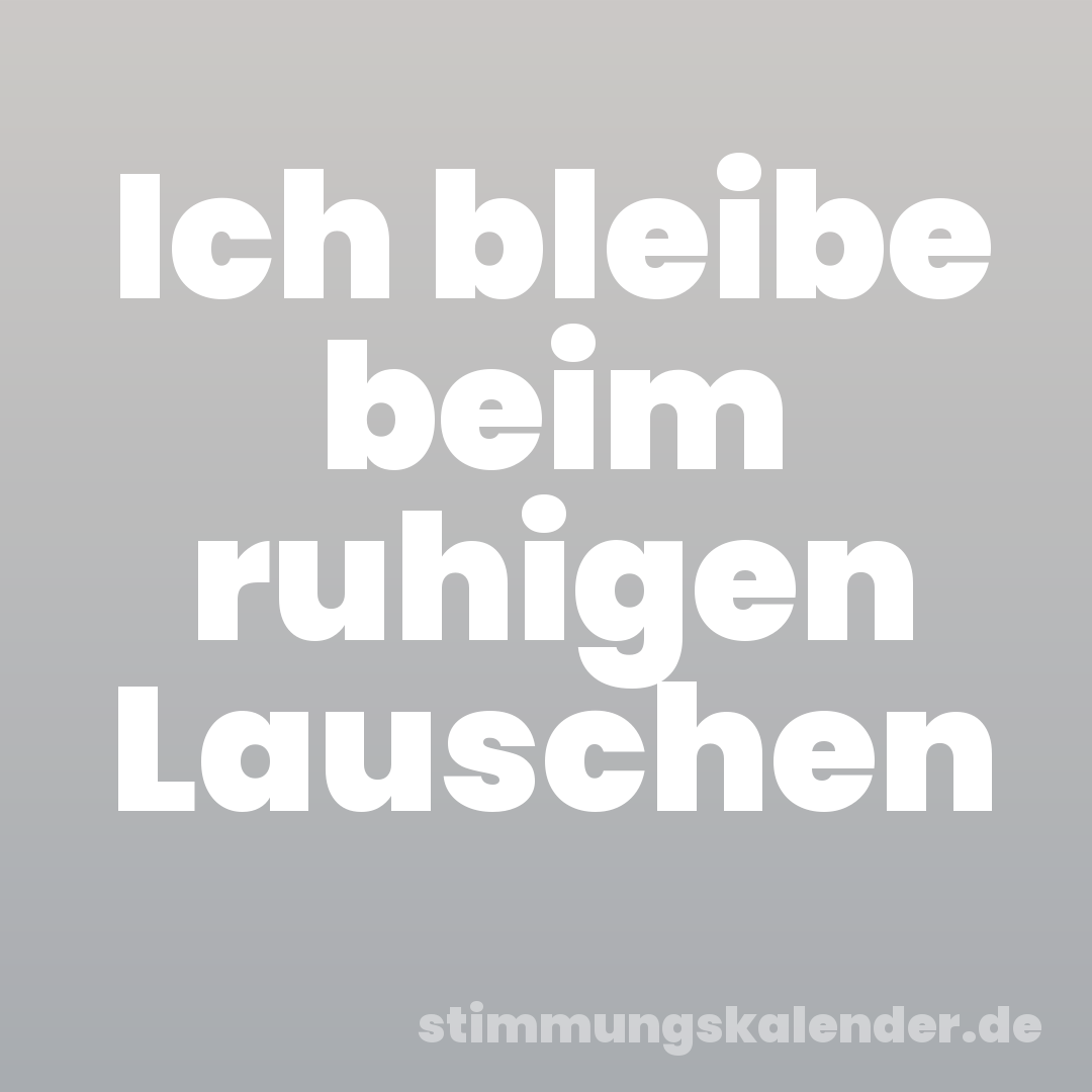 Ich bleibe beim ruhigen Lauschen