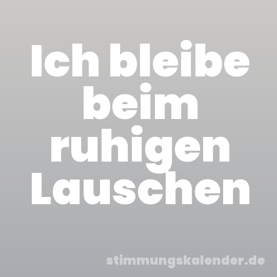 Ich bleibe beim ruhigen Lauschen