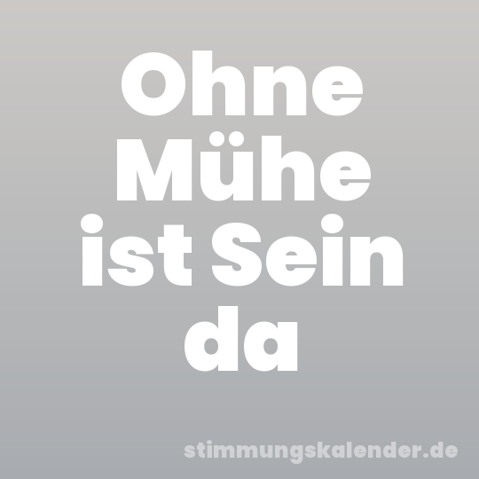 Ohne Mühe ist Sein da