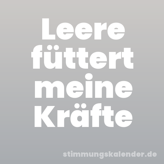 Leere füttert meine Kräfte