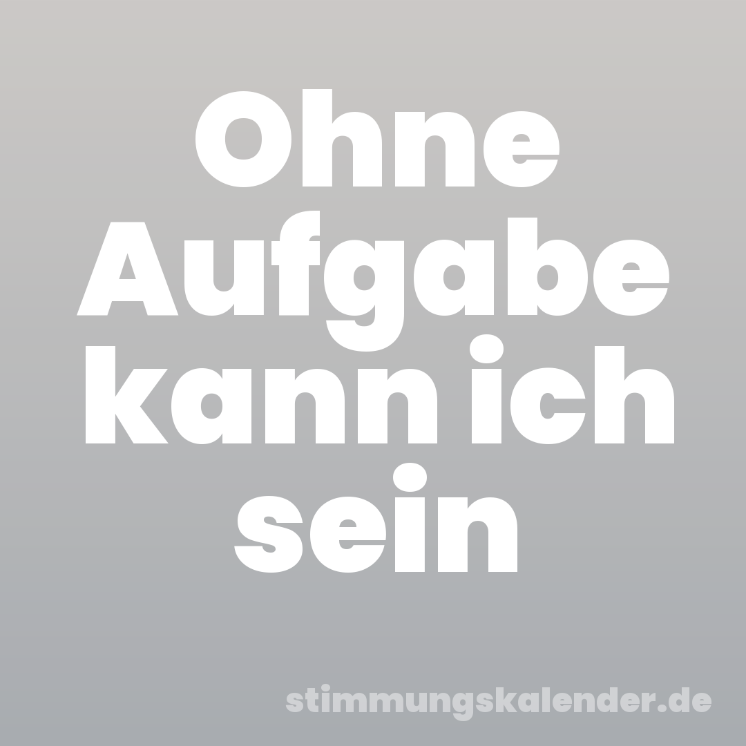 Ohne Aufgabe kann ich sein