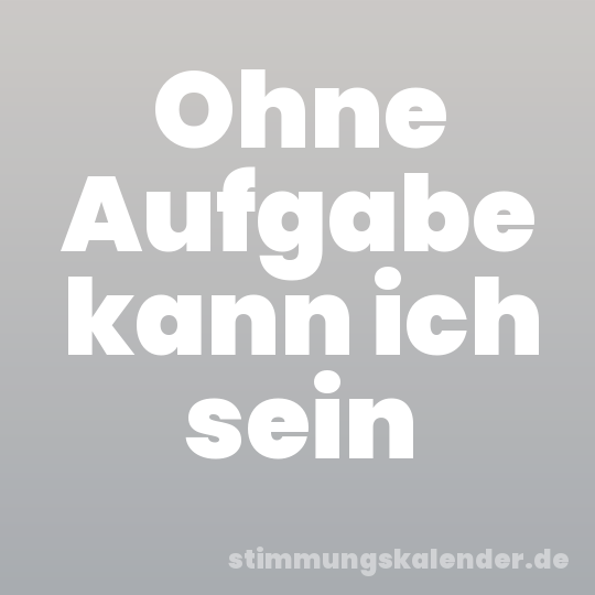 Ohne Aufgabe kann ich sein