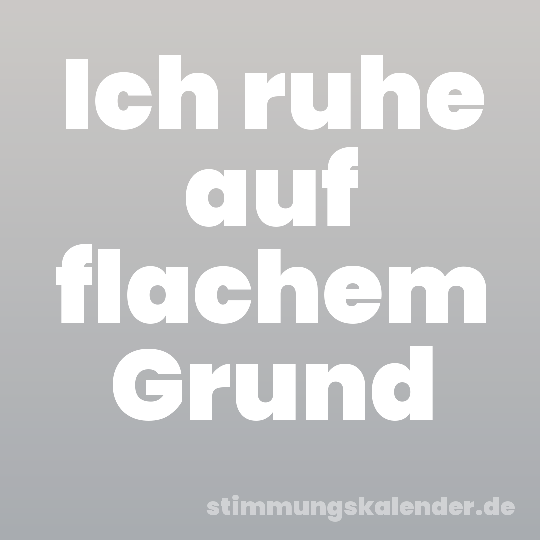 Ich ruhe auf flachem Grund