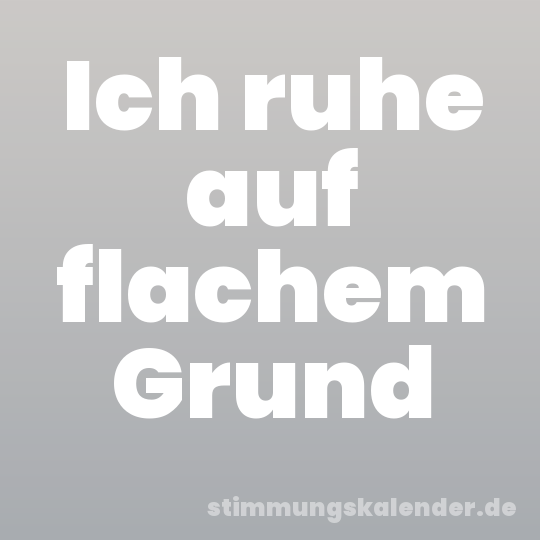 Ich ruhe auf flachem Grund