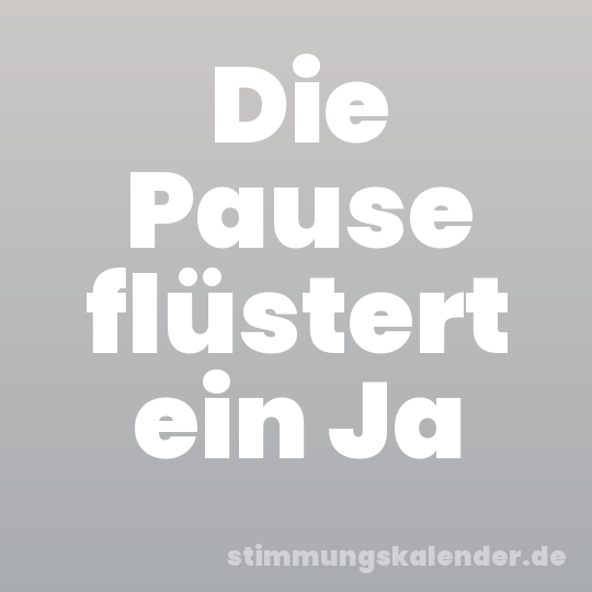 Die Pause flüstert ein Ja