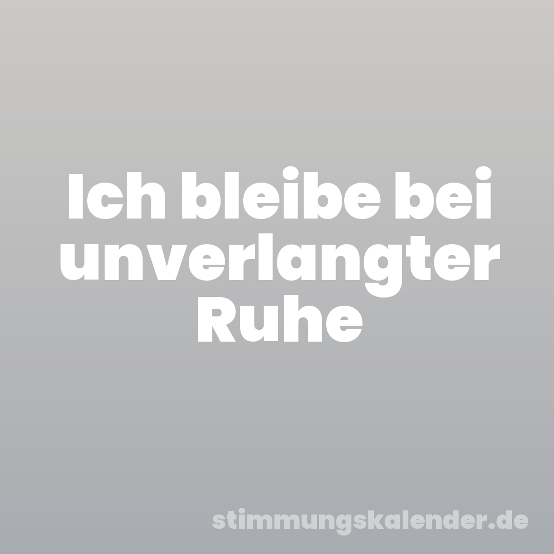 Ich bleibe bei unverlangter Ruhe