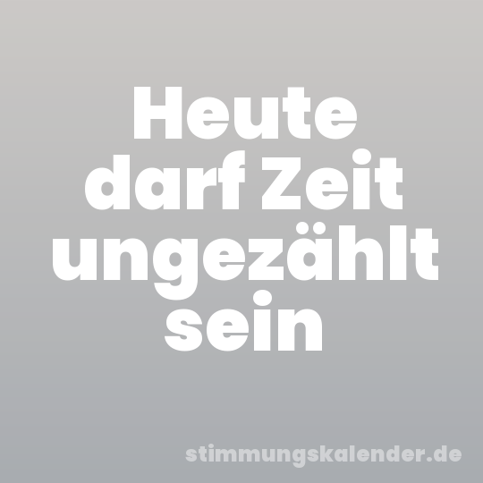 Heute darf Zeit ungezählt sein