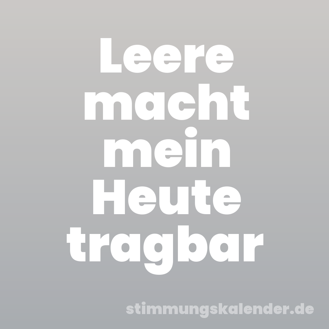 Leere macht mein Heute tragbar
