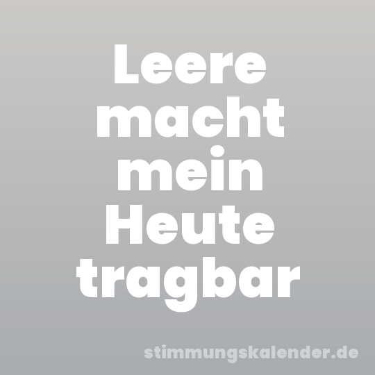 Leere macht mein Heute tragbar