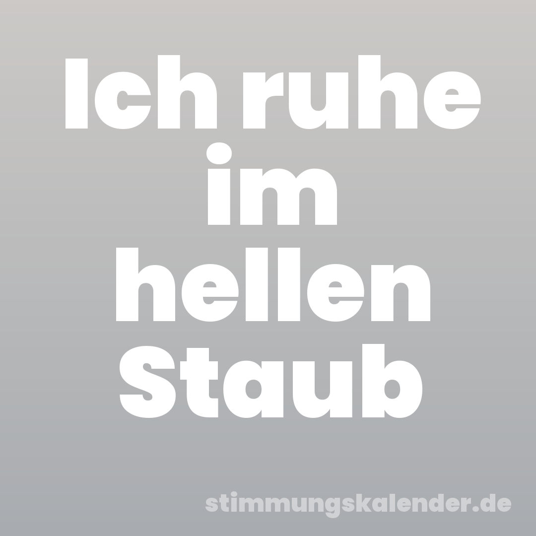 Ich ruhe im hellen Staub