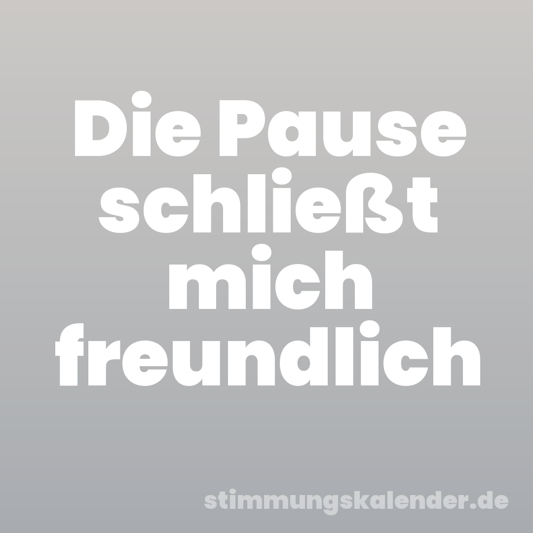 Die Pause schließt mich freundlich