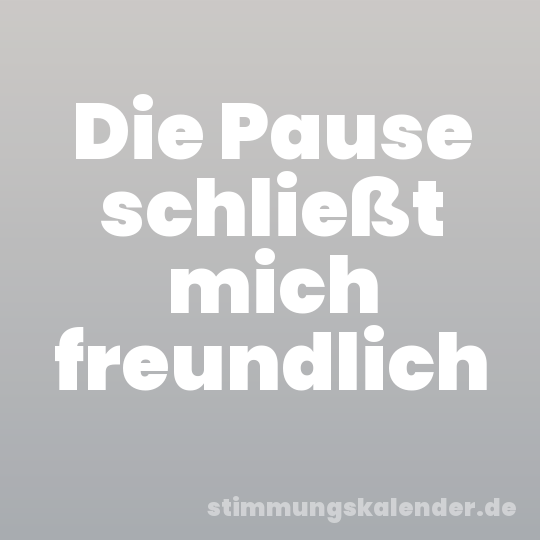 Die Pause schließt mich freundlich