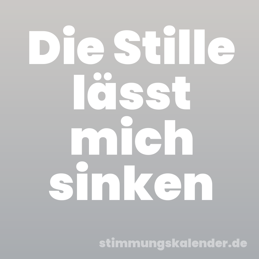 Die Stille lässt mich sinken