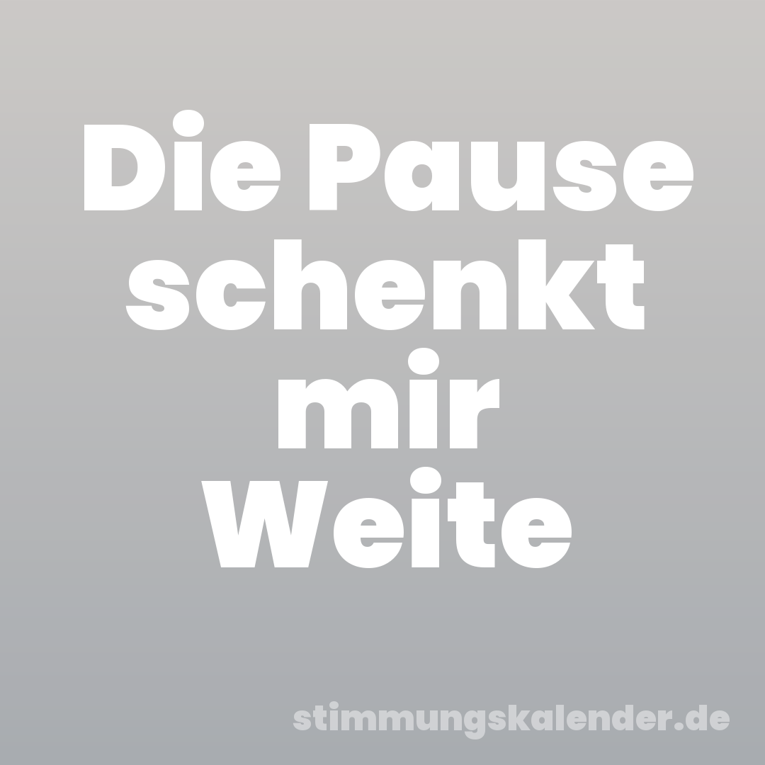 Die Pause schenkt mir Weite