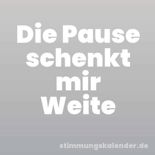 Die Pause schenkt mir Weite
