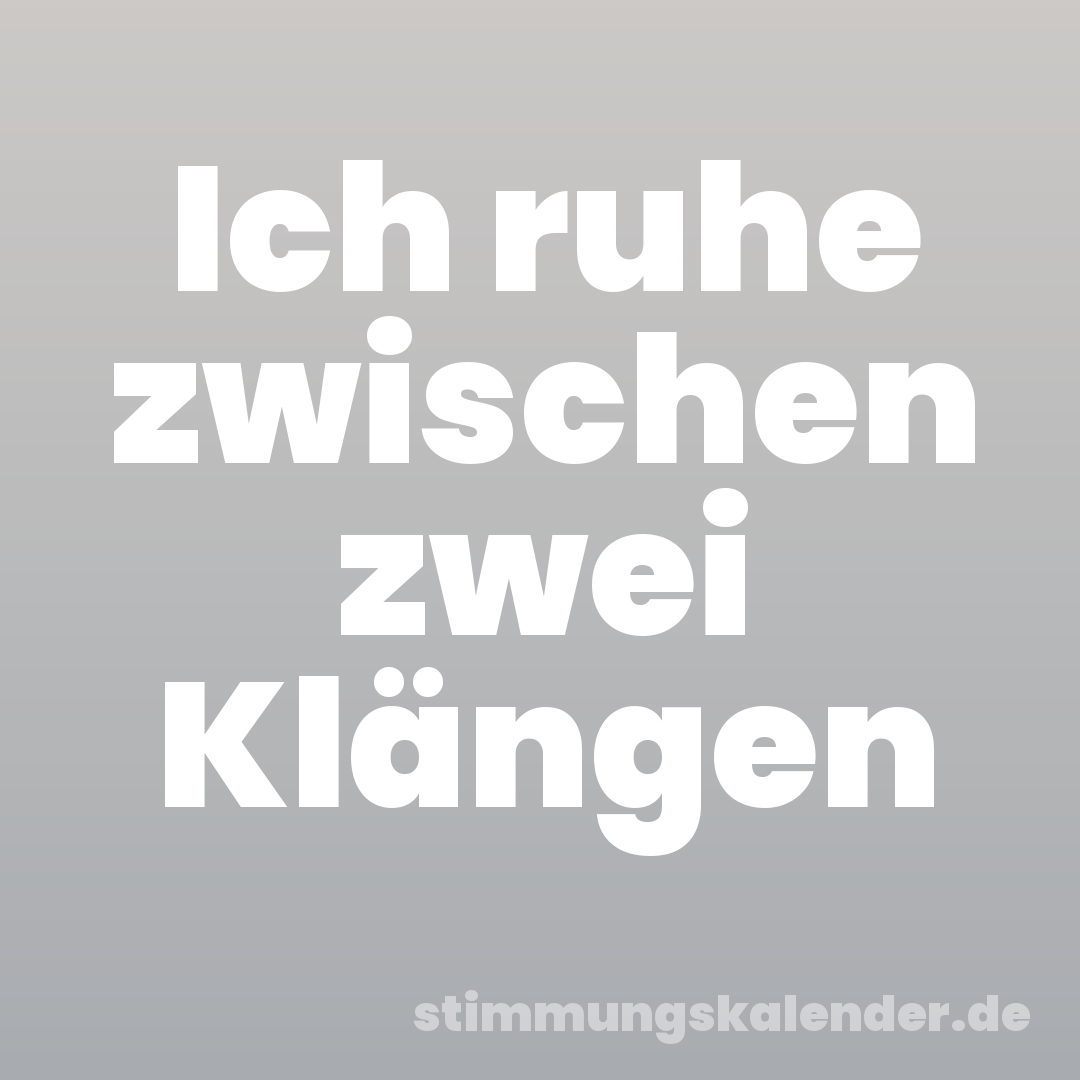 Ich ruhe zwischen zwei Klängen