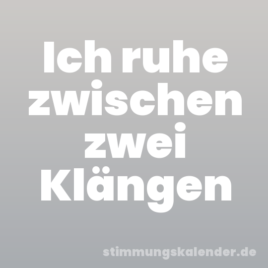 Ich ruhe zwischen zwei Klängen