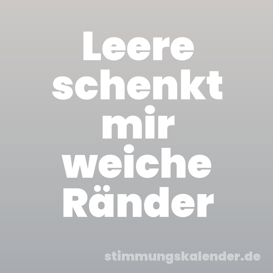 Leere schenkt mir weiche Ränder