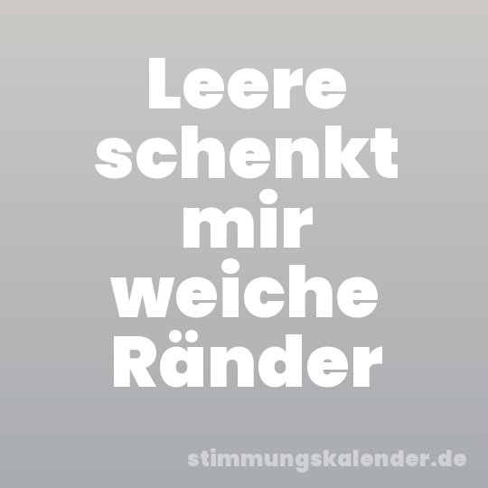 Leere schenkt mir weiche Ränder