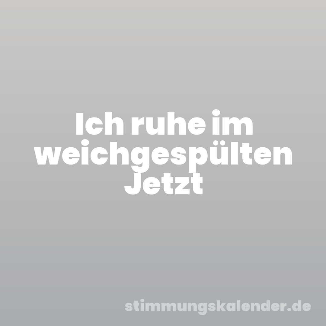 Ich ruhe im weichgespülten Jetzt
