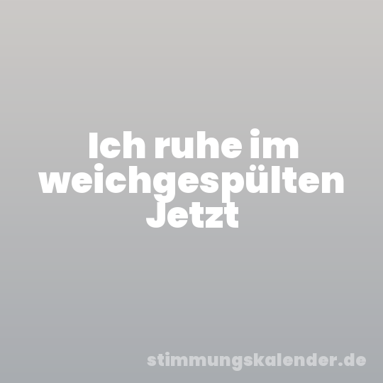 Ich ruhe im weichgespülten Jetzt