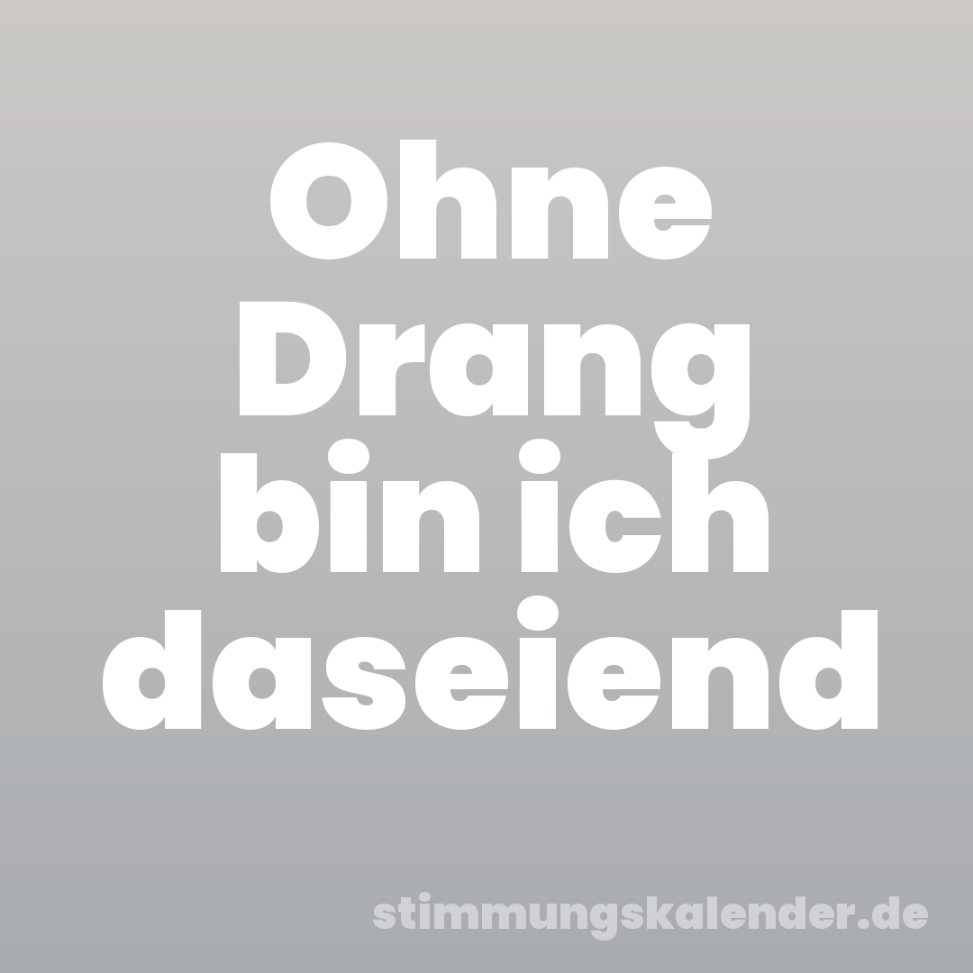 Ohne Drang bin ich daseiend