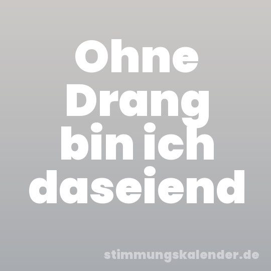 Ohne Drang bin ich daseiend