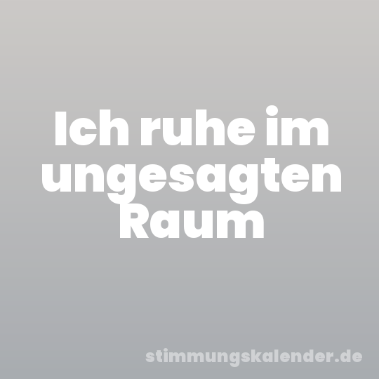 Ich ruhe im ungesagten Raum